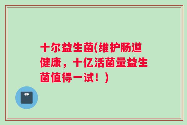 十尔益生菌(维护肠道健康，十亿活菌量益生菌值得一试！)