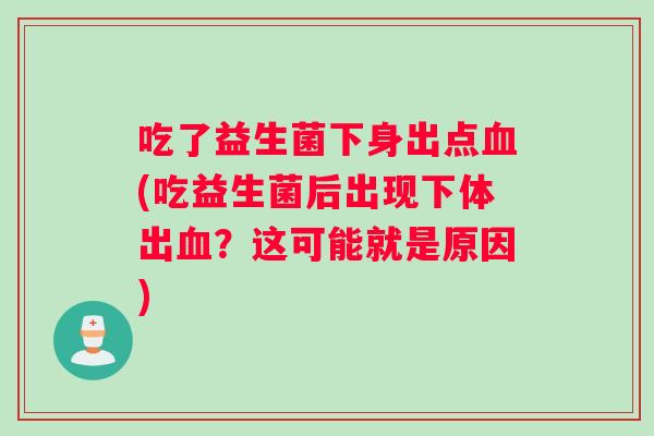吃了益生菌下身出点血(吃益生菌后出现下体出血？这可能就是原因)