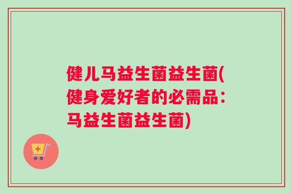 健儿马益生菌益生菌(健身爱好者的必需品:马益生菌益生菌) 健儿马益生菌益生菌(健身爱好者的必需品:马益生菌益生菌)