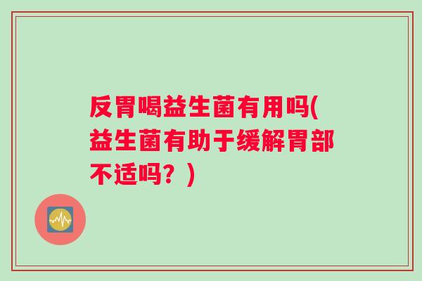 反胃喝益生菌有用吗(益生菌有助于缓解胃部不适吗？)