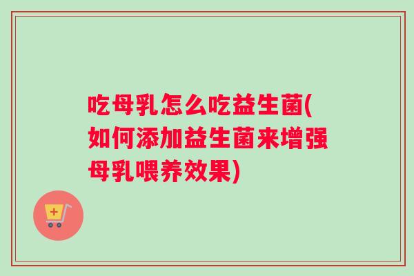 吃母乳怎么吃益生菌(如何添加益生菌来增强母乳喂养效果)
