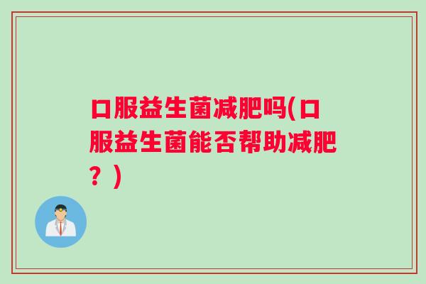 口服益生菌吗(口服益生菌能否帮助?) 口服益生菌吗(口服益生菌能否帮助?)