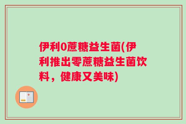伊利0蔗糖益生菌(伊利推出零蔗糖益生菌饮料，健康又美味)