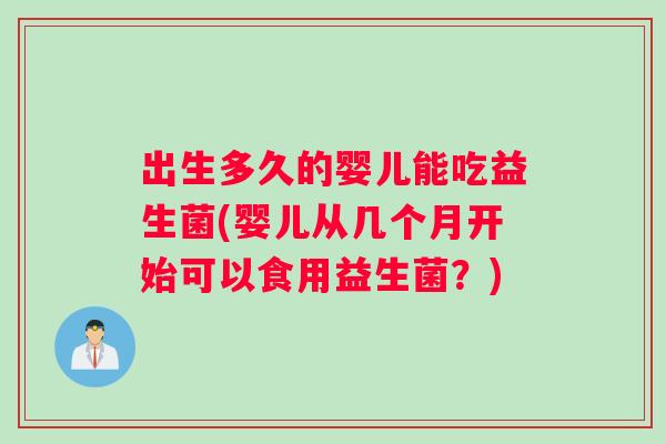 出生多久的婴儿能吃益生菌(婴儿从几个月开始可以食用益生菌?) 出生多久的婴儿能吃益生菌(婴儿从几个月开始可以食用益生菌?)