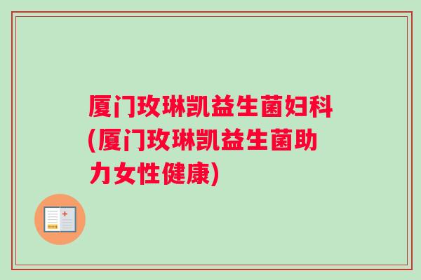 厦门玫琳凯益生菌妇科(厦门玫琳凯益生菌助力女性健康)