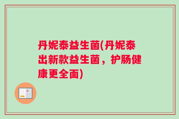 丹妮泰益生菌(丹妮泰出新款益生菌，护肠健康更全面)