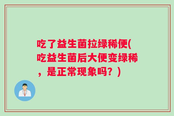 吃了益生菌拉绿稀便(吃益生菌后大便变绿稀，是正常现象吗？)