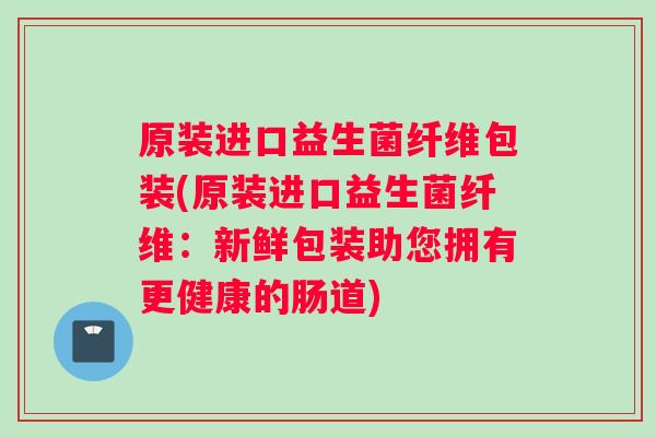 原装进口益生菌纤维包装(原装进口益生菌纤维:新鲜包装助您拥有更健康的肠道) 原装进口益生菌纤维包装(原装进口益生菌纤维:新鲜包装助您拥有更健康的肠道)