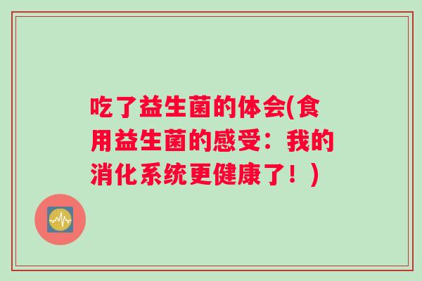 吃了益生菌的体会(食用益生菌的感受：我的消化系统更健康了！)