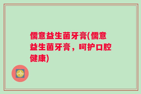 儒意益生菌牙膏(儒意益生菌牙膏，呵护口腔健康)