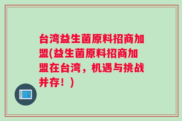 台湾益生菌原料招商加盟(益生菌原料招商加盟在台湾，机遇与挑战并存！)