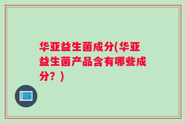 华亚益生菌成分(华亚益生菌产品含有哪些成分？)