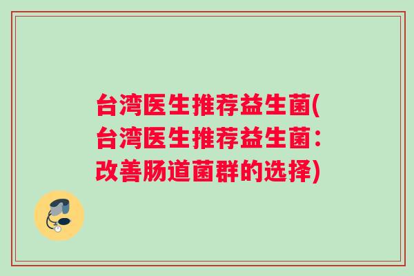 台湾医生推荐益生菌(台湾医生推荐益生菌:改善肠道菌群的选择) 台湾医生推荐益生菌(台湾医生推荐益生菌:改善肠道菌群的选择)