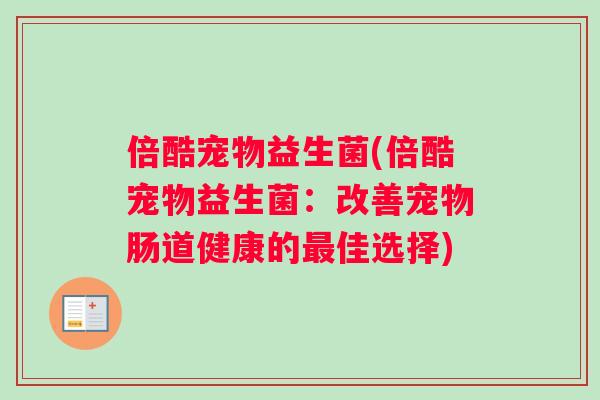 倍酷宠物益生菌(倍酷宠物益生菌:改善宠物肠道健康的佳选择) 倍酷宠物益生菌(倍酷宠物益生菌:改善宠物肠道健康的佳选择)