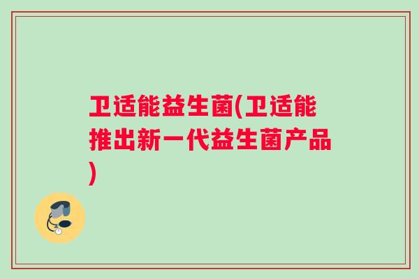 卫适能益生菌(卫适能推出新一代益生菌产品) 卫适能益生菌(卫适能推出新一代益生菌产品)