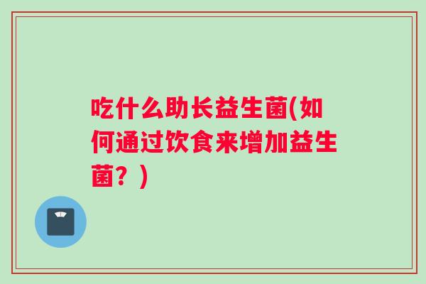 吃什么助长益生菌(如何通过饮食来增加益生菌?) 吃什么助长益生菌(如何通过饮食来增加益生菌?)