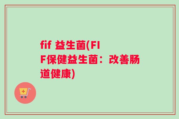 fif 益生菌(FIF保健益生菌:改善肠道健康) fif 益生菌(FIF保健益生菌:改善肠道健康)