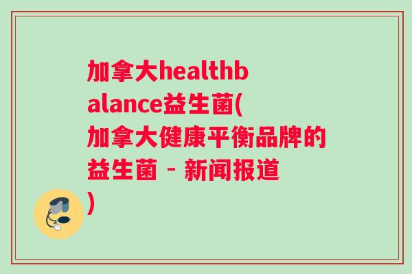 加拿大healthbalance益生菌(加拿大健康平衡品牌的益生菌 - 新闻报道) 加拿大healthbalance益生菌(加拿大健康平衡品牌的益生菌 - 新闻报道)