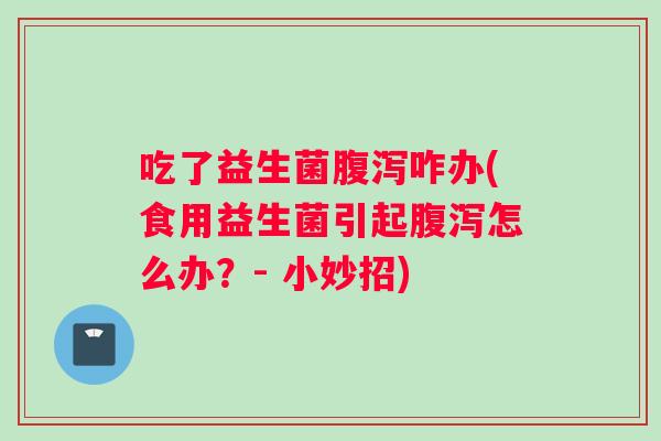 吃了益生菌腹泻咋办(食用益生菌引起腹泻怎么办？- 小妙招)