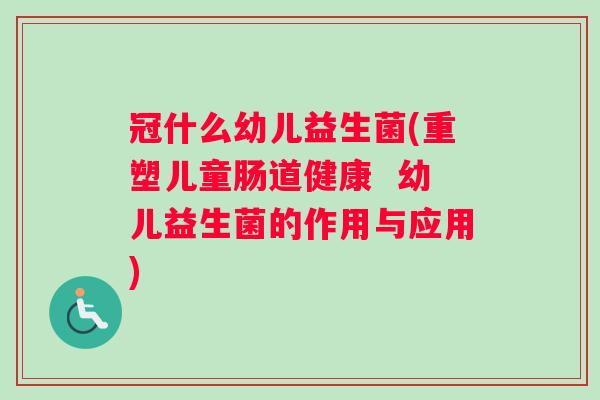 冠什么幼儿益生菌(重塑儿童肠道健康  幼儿益生菌的作用与应用)