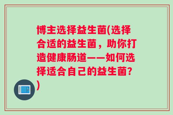 博主选择益生菌(选择合适的益生菌，助你打造健康肠道——如何选择适合自己的益生菌？)