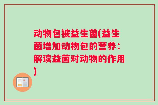 动物包被益生菌(益生菌增加动物包的营养：解读益菌对动物的作用)