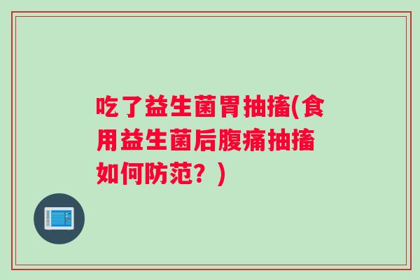 吃了益生菌胃抽搐(食用益生菌后抽搐 如何防范?) 吃了益生菌胃抽搐(食用益生菌后抽搐 如何防范?)