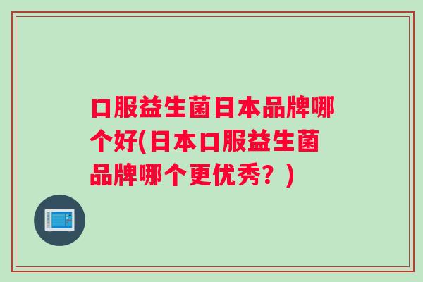 口服益生菌日本品牌哪个好(日本口服益生菌品牌哪个更优秀？)