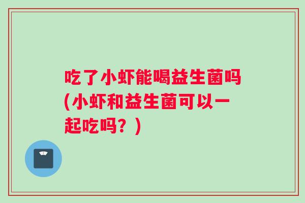 吃了小虾能喝益生菌吗(小虾和益生菌可以一起吃吗？)