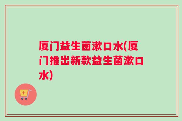 厦门益生菌漱口水(厦门推出新款益生菌漱口水)