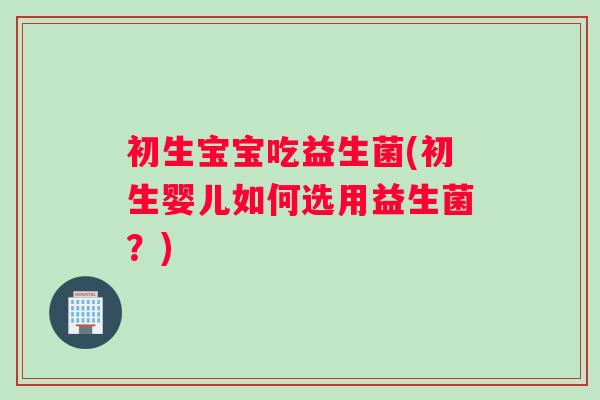 初生宝宝吃益生菌(初生婴儿如何选用益生菌？)