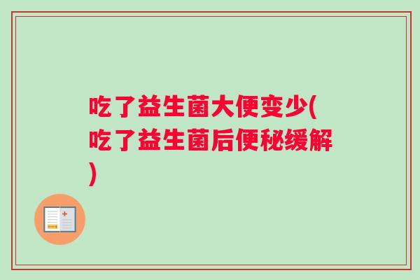 吃了益生菌大便变少(吃了益生菌后便秘缓解)