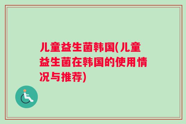 儿童益生菌韩国(儿童益生菌在韩国的使用情况与推荐) 儿童益生菌韩国(儿童益生菌在韩国的使用情况与推荐)