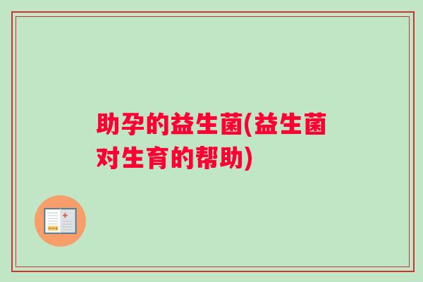 助孕的益生菌(益生菌对生育的帮助)