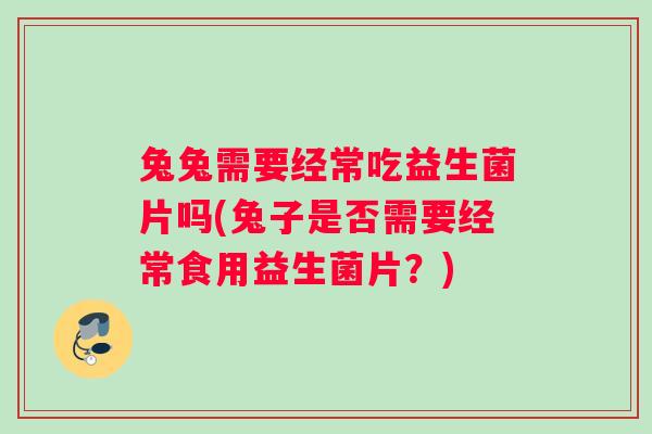 兔兔需要经常吃益生菌片吗(兔子是否需要经常食用益生菌片？)