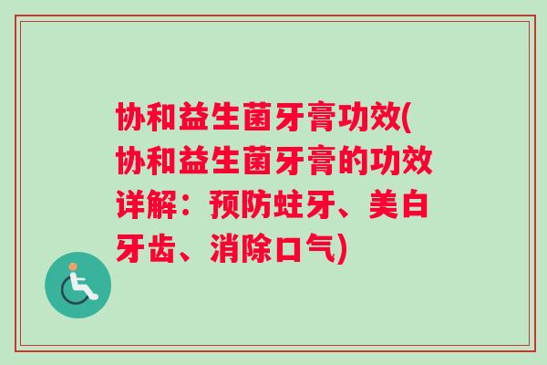 协和益生菌牙膏功效(协和益生菌牙膏的功效详解：预防蛀牙、美白牙齿、消除口气)