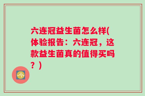 六连冠益生菌怎么样(体验报告：六连冠，这款益生菌真的值得买吗？)