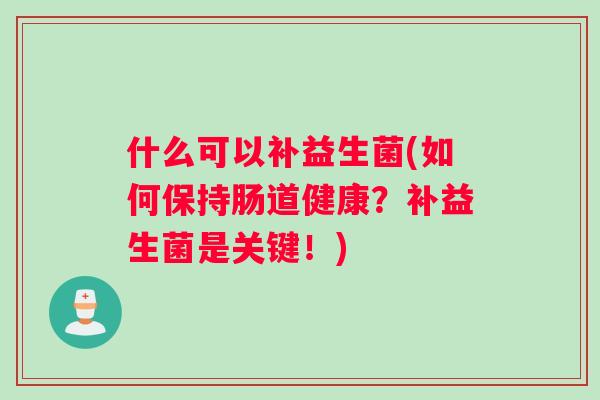 什么可以补益生菌(如何保持肠道健康?补益生菌是关键!) 什么可以补益生菌(如何保持肠道健康?补益生菌是关键!)