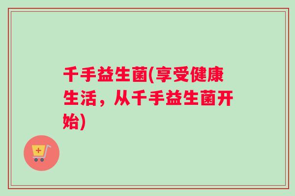 千手益生菌(享受健康生活，从千手益生菌开始)
