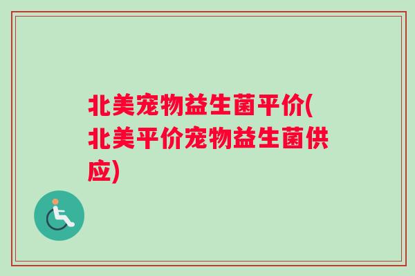 北美宠物益生菌平价(北美平价宠物益生菌供应)