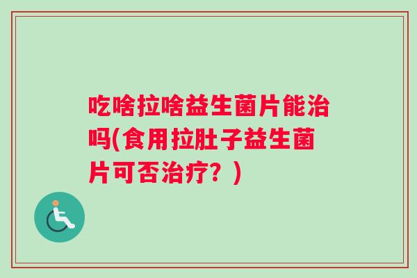 吃啥拉啥益生菌片能治吗(食用拉肚子益生菌片可否治疗？)