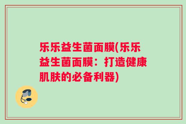 乐乐益生菌面膜(乐乐益生菌面膜：打造健康肌肤的必备利器)