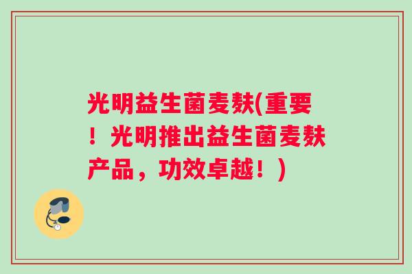光明益生菌麦麸(重要!光明推出益生菌麦麸产品,功效卓越!) 光明益生菌麦麸(重要!光明推出益生菌麦麸产品,功效卓越!)
