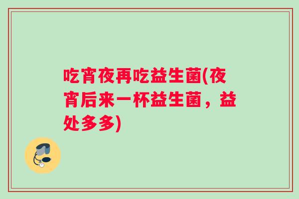 吃宵夜再吃益生菌(夜宵后来一杯益生菌,益处多多) 吃宵夜再吃益生菌(夜宵后来一杯益生菌,益处多多)
