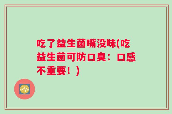 吃了益生菌嘴没味(吃益生菌可防:口感不重要!) 吃了益生菌嘴没味(吃益生菌可防:口感不重要!)
