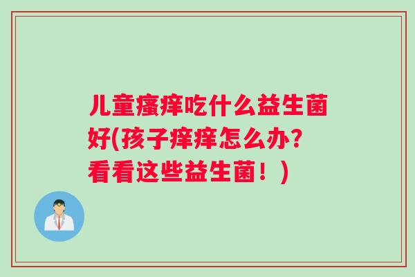 儿童瘙痒吃什么益生菌好(孩子痒痒怎么办？看看这些益生菌！)
