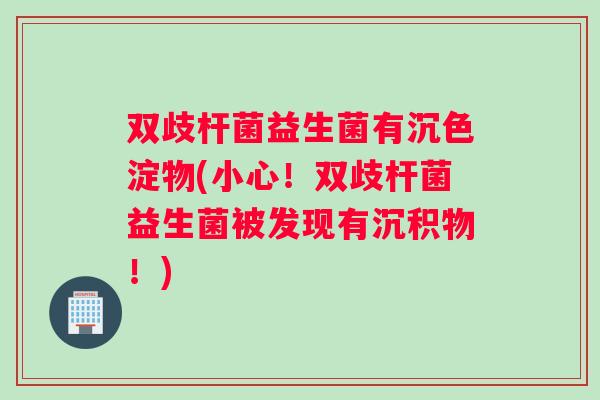 双歧杆菌益生菌有沉色淀物(小心！双歧杆菌益生菌被发现有沉积物！)
