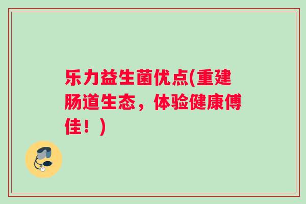 乐力益生菌优点(重建肠道生态,体验健康傅佳!) 乐力益生菌优点(重建肠道生态,体验健康傅佳!)