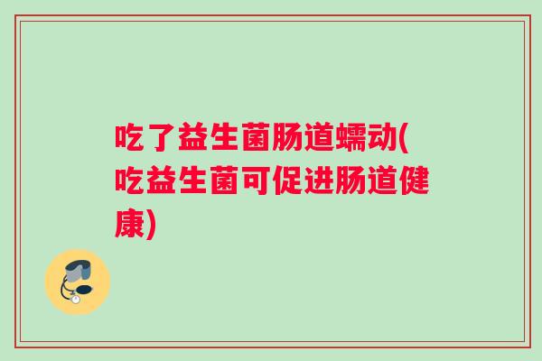 吃了益生菌肠道蠕动(吃益生菌可促进肠道健康)