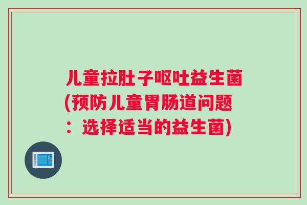 儿童拉肚子呕吐益生菌(预防儿童胃肠道问题：选择适当的益生菌)